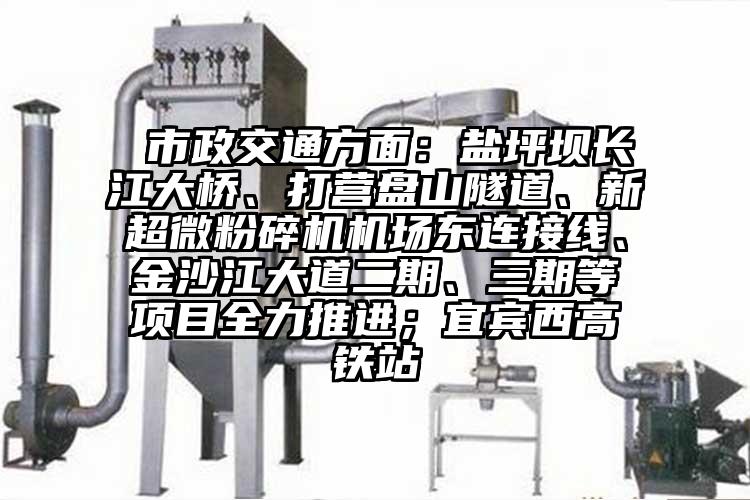  市政交通方麵：鹽坪壩長江大橋、打營盤山隧道、新妖精视频入口网站免费高清观看機場東連接線、金沙江大道二期、三期等項目全力推進；宜賓西高鐵站