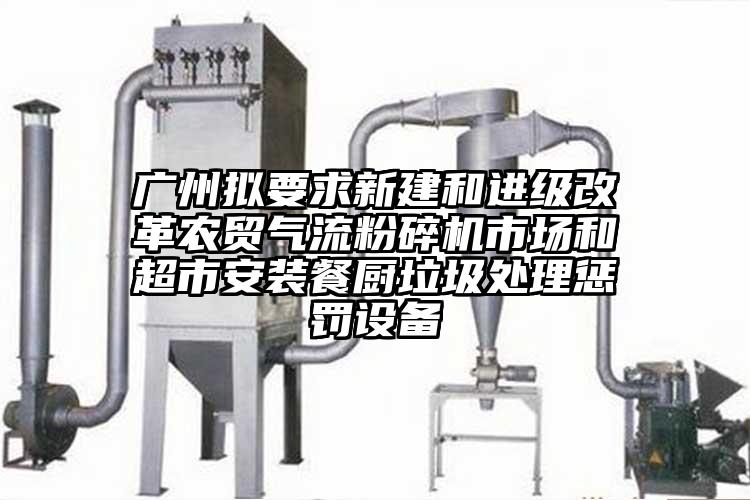 廣州擬要求新建和進級改革農貿妖精视频黄片市場和超市安裝餐廚垃圾處理懲罰設備