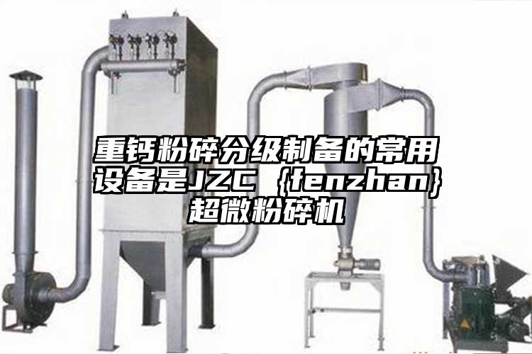 重鈣粉碎分級製備的常用設備是JZC {fenzhan}妖精视频入口网站免费高清观看